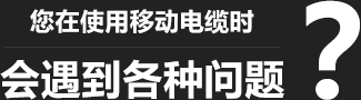 您在使用移動柔性電纜時，會遇到各種問題？